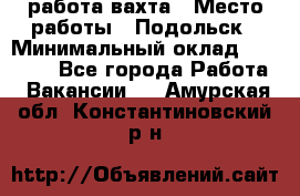 работа.вахта › Место работы ­ Подольск › Минимальный оклад ­ 36 000 - Все города Работа » Вакансии   . Амурская обл.,Константиновский р-н